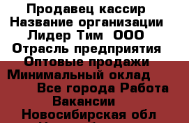 Продавец-кассир › Название организации ­ Лидер Тим, ООО › Отрасль предприятия ­ Оптовые продажи › Минимальный оклад ­ 18 000 - Все города Работа » Вакансии   . Новосибирская обл.,Новосибирск г.